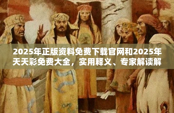 2025年正版资料免费下载官网和2025年天天彩免费大全，实用释义、专家解读解释与落实-拒绝欺骗性承诺