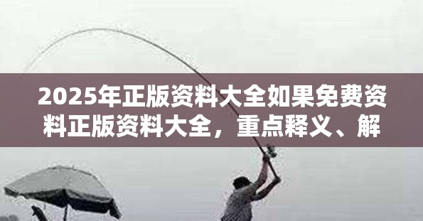 2025年正版资料大全如果免费资料正版资料大全，重点释义、解释与落实,警惕不实的钓鱼钩
