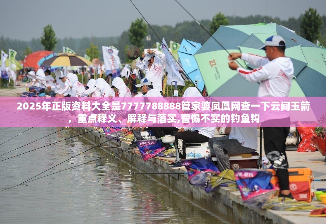 2025年正版资料大全是7777788888管家婆凤凰网查一下云间玉箭，重点释义、解释与落实,警惕不实的钓鱼钩