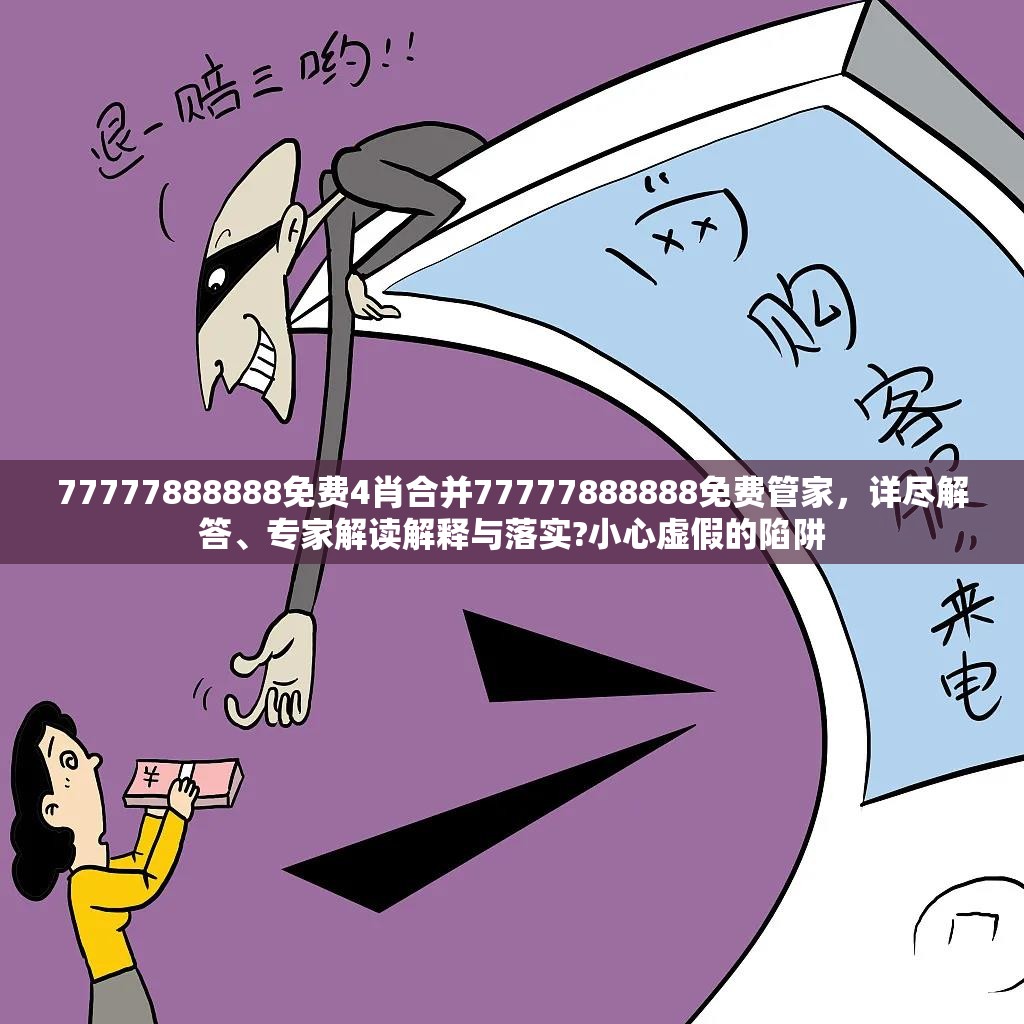 77777888888免费4肖合并77777888888免费管家，详尽解答、专家解读解释与落实?小心虚假的陷阱