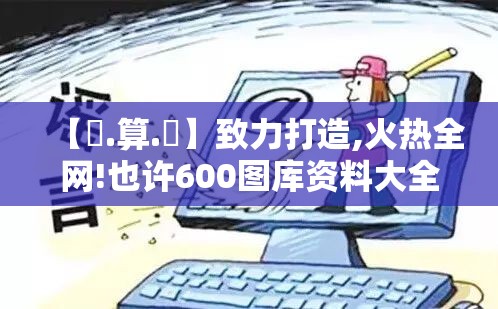 【鐵.算.盤】致力打造,火热全网!也许600图库资料大全2025，基础释义、专家解读解释与落实?抵制不实承诺危害