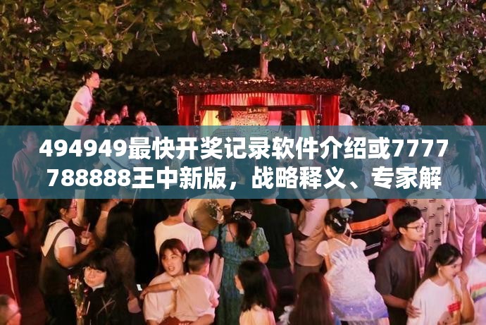 494949最快开奖记录软件介绍或7777788888王中新版，战略释义、专家解析解释与落实,留心欺诈性营销