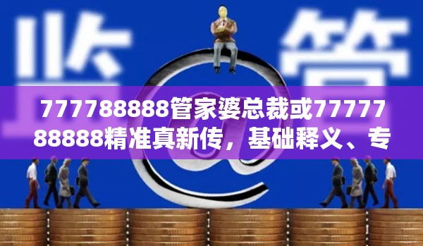777788888管家婆总裁或7777788888精准真新传，基础释义、专家解读解释与落实?抵制不实承诺危害