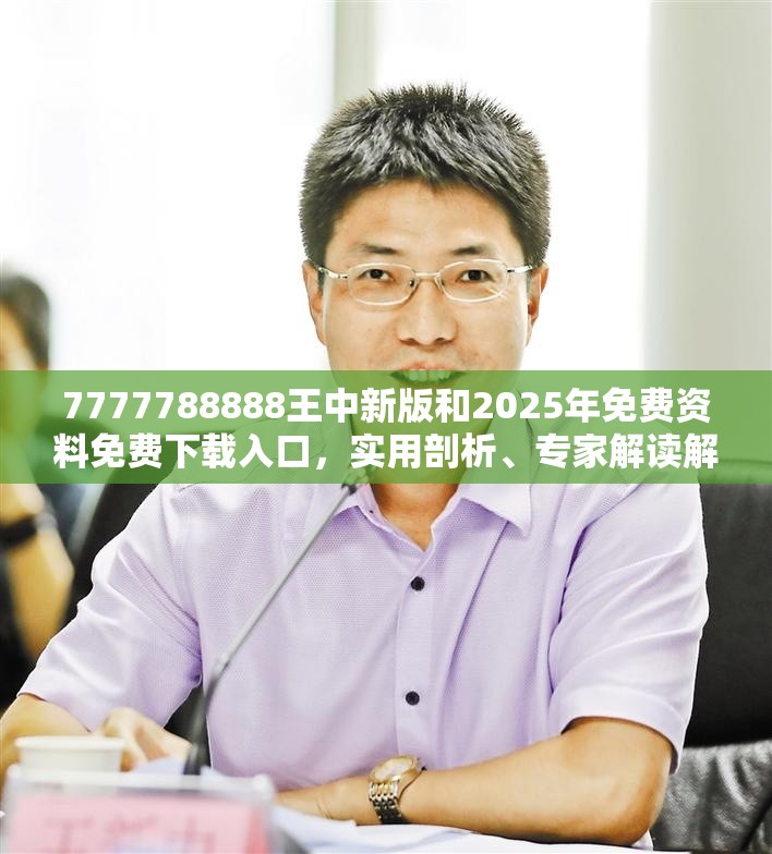 7777788888王中新版和2025年免费资料免费下载入口，实用剖析、专家解读解释与落实?