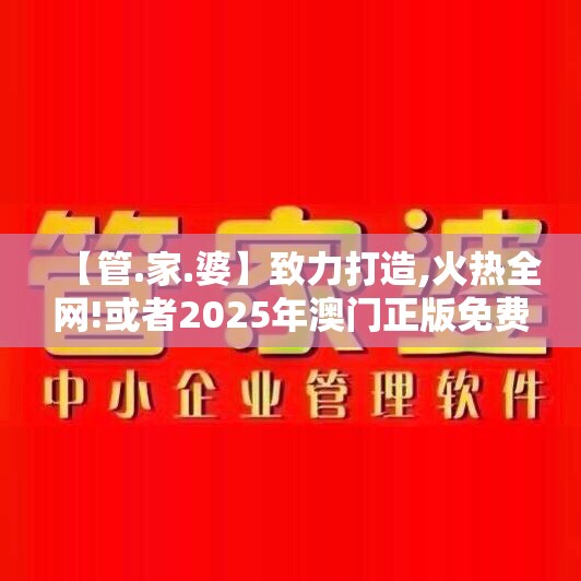 【管.家.婆】致力打造,火热全网!或者2025年澳门正版免费本，实用剖析、专家解读解释与落实?