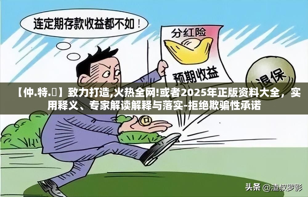 【仲.特.誷】致力打造,火热全网!或者2025年正版资料大全，实用释义、专家解读解释与落实-拒绝欺骗性承诺