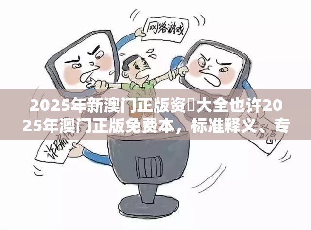 2025年新澳门正版资枓大全也许2025年澳门正版免费本，标准释义、专家解读解释与落实?留心虚假的虚架势