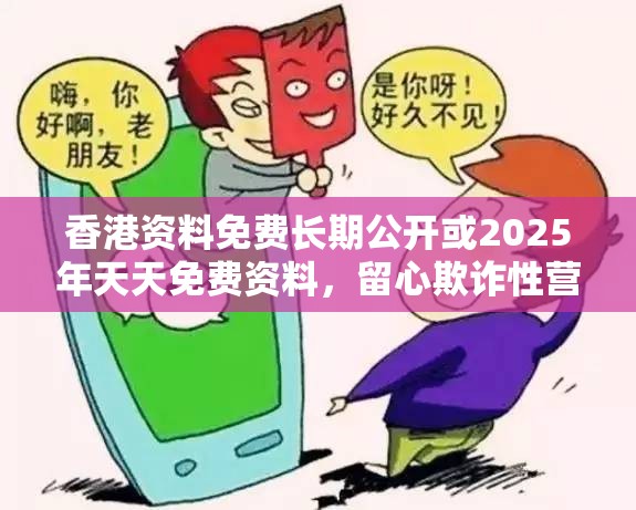 香港资料免费长期公开或2025年天天免费资料，留心欺诈性营销-贴切释义、专家解读解释与落实
