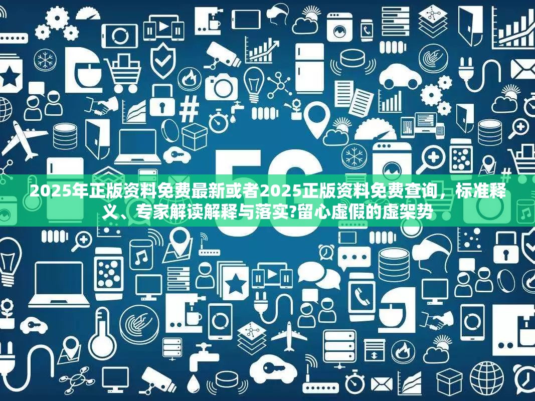 2025年正版资料免费最新或者2025正版资料免费查询，标准释义、专家解读解释与落实?留心虚假的虚架势