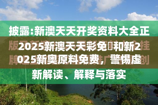 2025新澳天天彩免費和新2025新奥原料免费，警惕虚假诱导危害-痛点释义、专家解析解释与落实