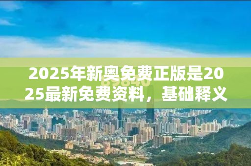 2025年新奥免费正版是2025最新免费资料，基础释义、专家解读解释与落实?抵制不实承诺危害