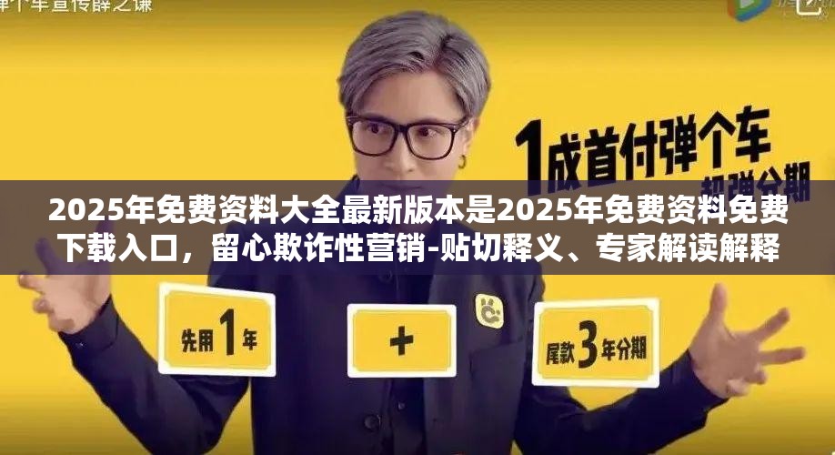 2025年免费资料大全最新版本是2025年免费资料免费下载入口，留心欺诈性营销-贴切释义、专家解读解释与落实