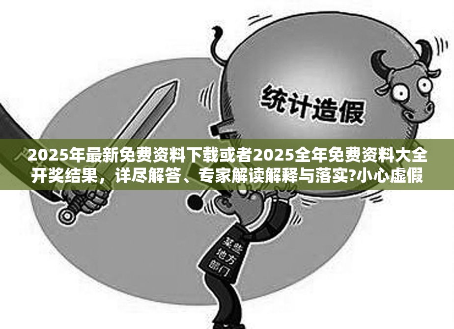 2025年最新免费资料下载或者2025全年免费资料大全开奖结果，详尽解答、专家解读解释与落实?小心虚假的陷阱