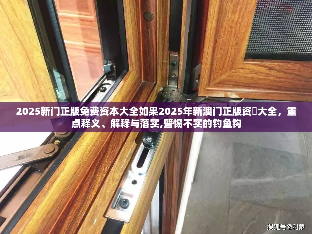 2025新门正版免费资本大全如果2025年新澳门正版资枓大全，重点释义、解释与落实,警惕不实的钓鱼钩