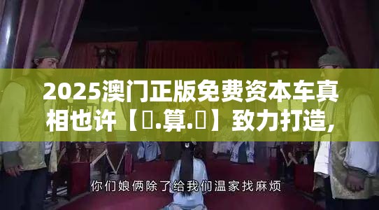 2025澳门正版免费资本车真相也许【鐵.算.盤】致力打造,火热全网!改进解答、专家解析解释与落实?留心伪假宣传危害