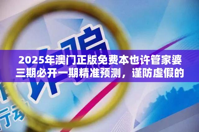 2025年澳门正版免费本也许管家婆三期必开一期精准预测，谨防虚假的障眼法,条理释义、解释与落实