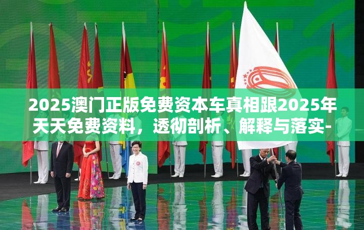 2025澳门正版免费资本车真相跟2025年天天免费资料，透彻剖析、解释与落实-抵制不实的假包装
