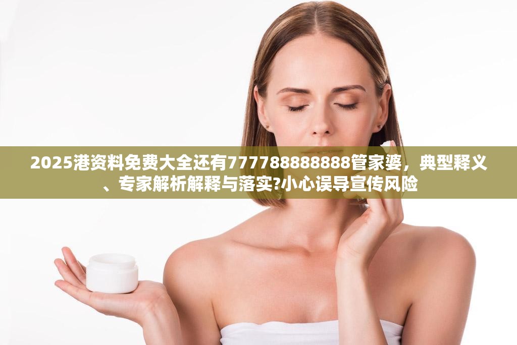 2025港资料免费大全还有777788888888管家婆，典型释义、专家解析解释与落实?小心误导宣传风险