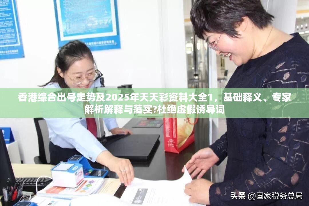 香港综合出号走势及2025年天天彩资料大全1，基础释义、专家解析解释与落实?杜绝虚假诱导词