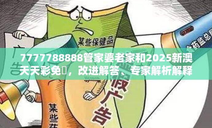 7777788888管家婆老家和2025新澳天天彩免費，改进解答、专家解析解释与落实?留心伪假宣传危害