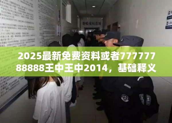 2025最新免费资料或者77777788888王中王中2014，基础释义、专家解析解释与落实?杜绝虚假诱导词