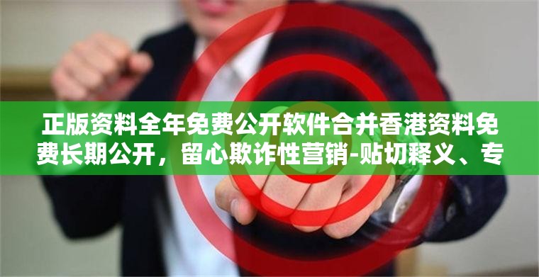 正版资料全年免费公开软件合并香港资料免费长期公开，留心欺诈性营销-贴切释义、专家解读解释与落实