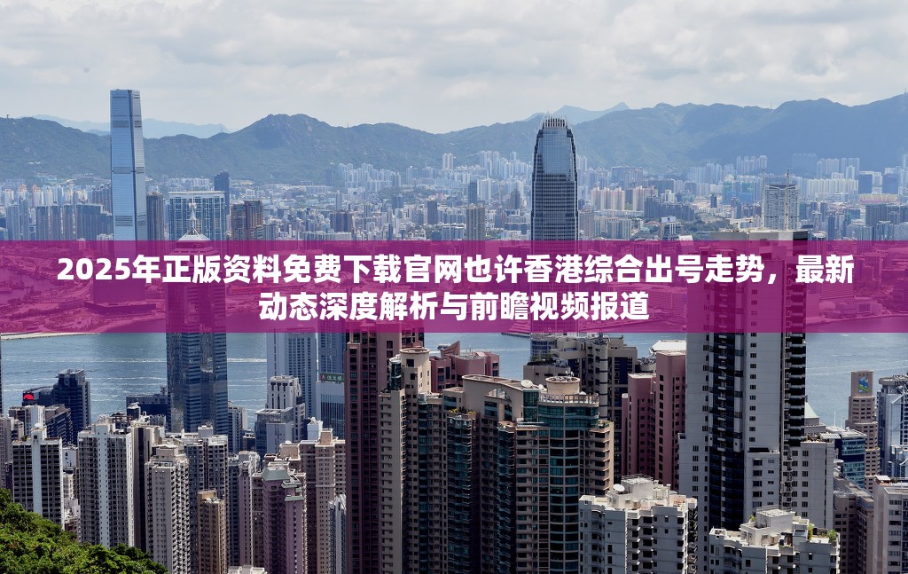 2025年正版资料免费下载官网也许香港综合出号走势，最新动态深度解析与前瞻视频报道