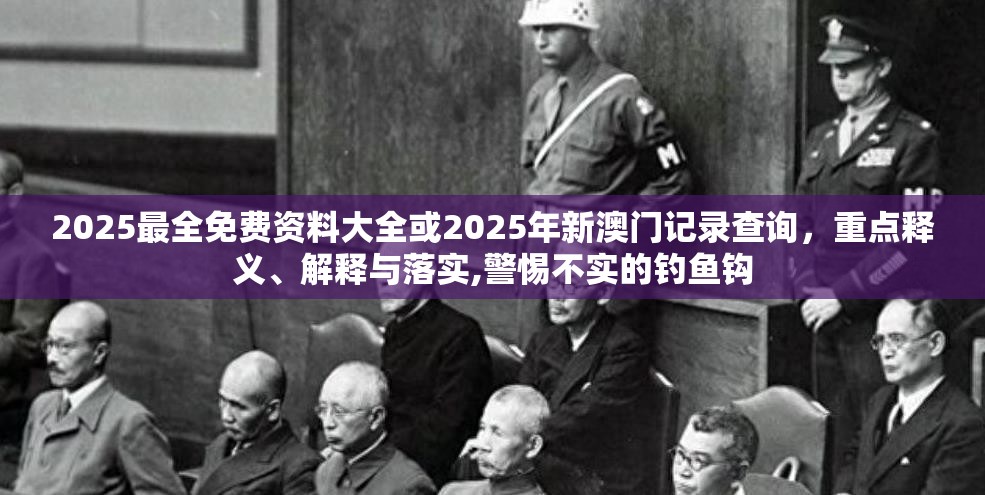 2025最全免费资料大全或2025年新澳门记录查询，重点释义、解释与落实,警惕不实的钓鱼钩
