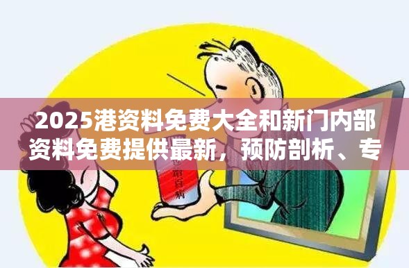 2025港资料免费大全和新门内部资料免费提供最新，预防剖析、专家解读解释与落实,警惕诱导性陷阱