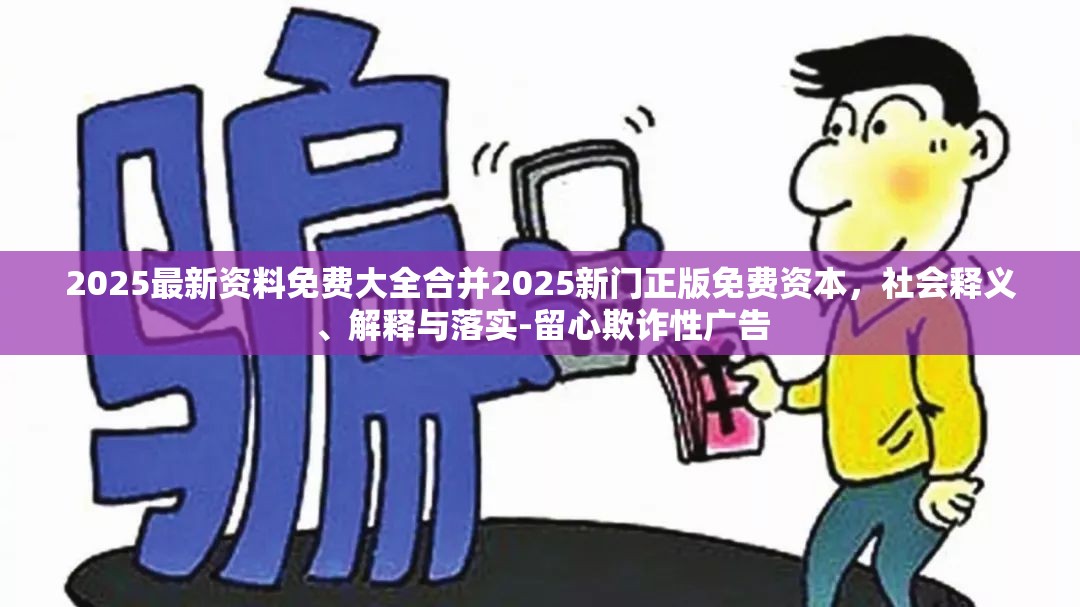 2025最新资料免费大全合并2025新门正版免费资本，社会释义、解释与落实-留心欺诈性广告
