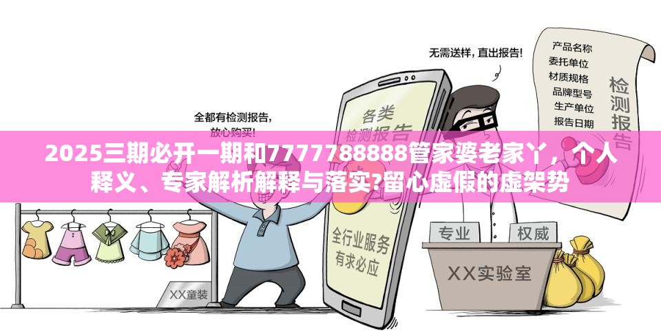 2025三期必开一期和7777788888管家婆老家丫，个人释义、专家解析解释与落实?留心虚假的虚架势