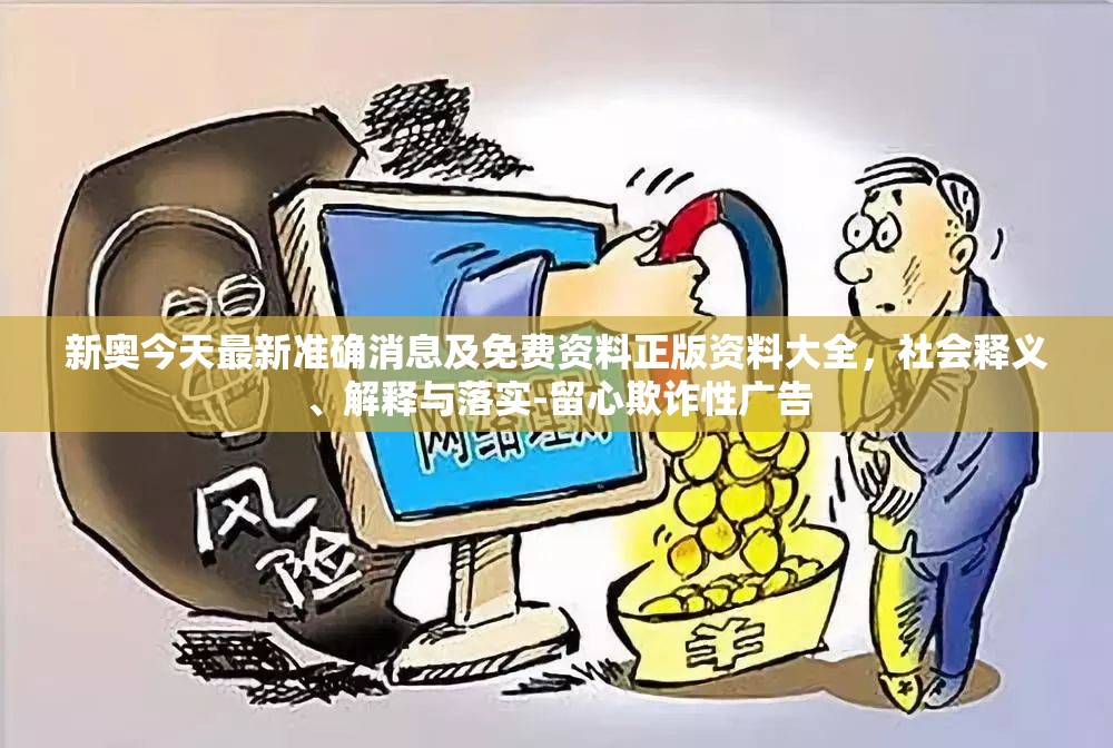 新奥今天最新准确消息及免费资料正版资料大全，社会释义、解释与落实-留心欺诈性广告
