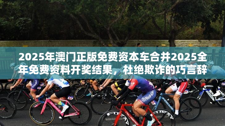 2025年澳门正版免费资本车合并2025全年免费资料开奖结果，杜绝欺诈的巧言辞-数字释义、专家解析解释与落实