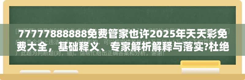 77777888888免费管家也许2025年天天彩免费大全，基础释义、专家解析解释与落实?杜绝虚假诱导词