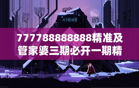 777788888888精准及管家婆三期必开一期精准预测，最新动态深度解析与前瞻视频报道