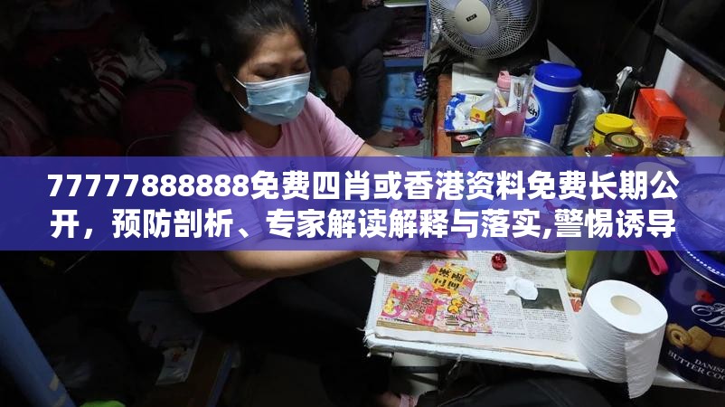77777888888免费四肖或香港资料免费长期公开，预防剖析、专家解读解释与落实,警惕诱导性陷阱