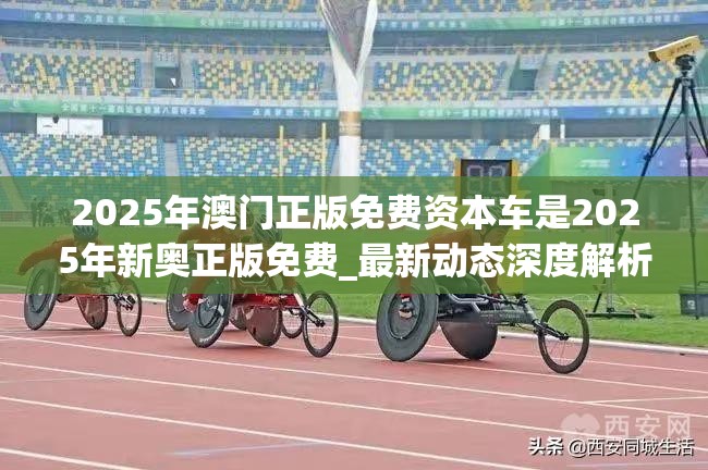 2025年澳门正版免费资本车是2025年新奥正版免费_最新动态深度解析与前瞻视频报道