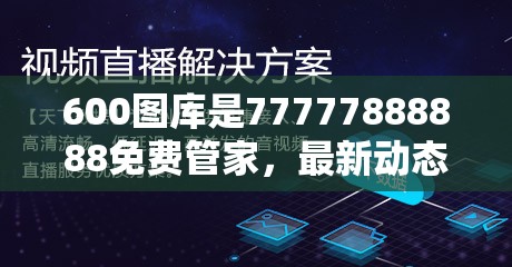 600图库是77777888888免费管家，最新动态深度解析与前瞻视频报道