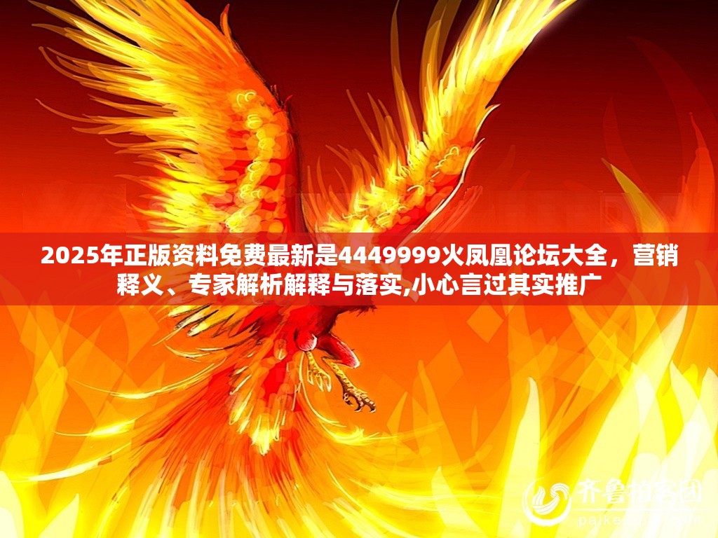 2025年正版资料免费最新是4449999火凤凰论坛大全，营销释义、专家解析解释与落实,小心言过其实推广