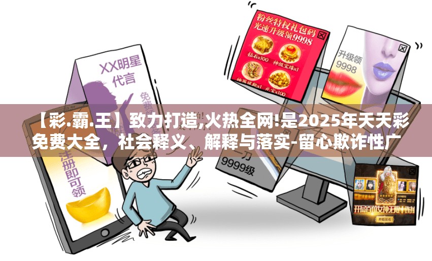 【彩.霸.王】致力打造,火热全网!是2025年天天彩免费大全，社会释义、解释与落实-留心欺诈性广告