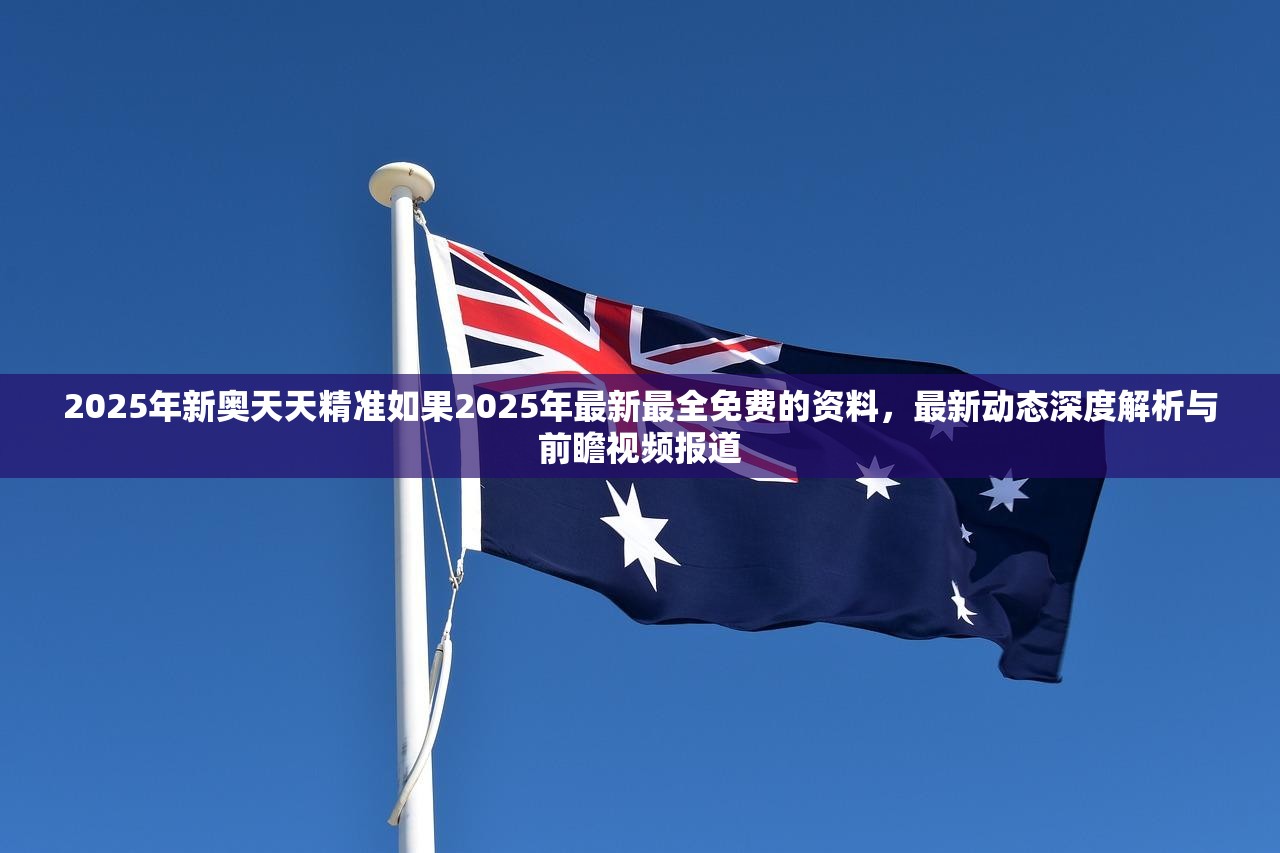 2025年新奥天天精准如果2025年最新最全免费的资料，最新动态深度解析与前瞻视频报道