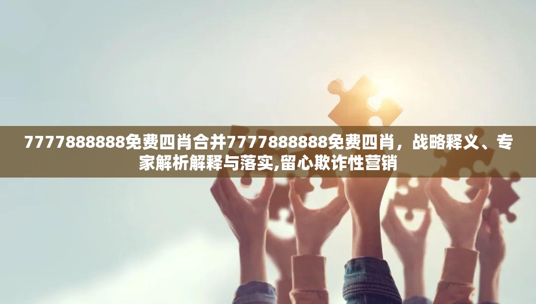 7777888888免费四肖合并7777888888免费四肖，战略释义、专家解析解释与落实,留心欺诈性营销