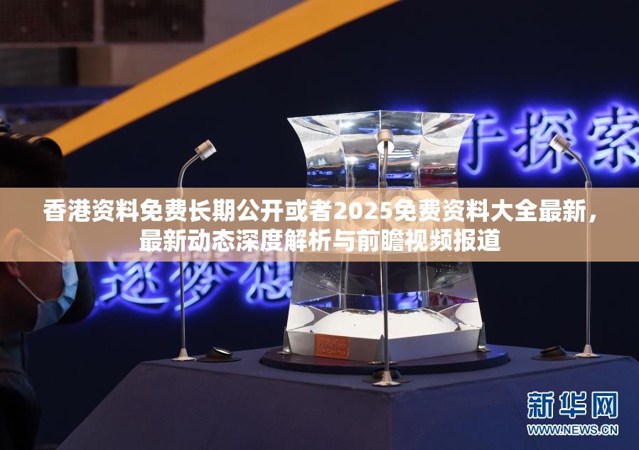 香港资料免费长期公开或者2025免费资料大全最新，最新动态深度解析与前瞻视频报道