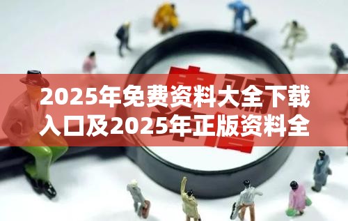 2025年免费资料大全下载入口及2025年正版资料全年免费，战略释义、专家解析解释与落实,留心欺诈性营销