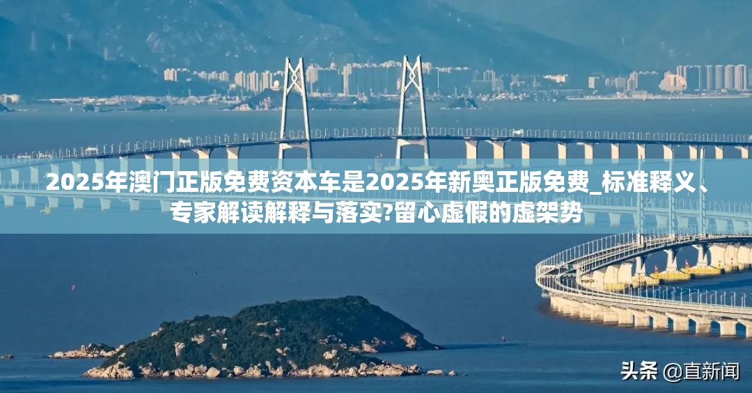2025年澳门正版免费资本车是2025年新奥正版免费_标准释义、专家解读解释与落实?留心虚假的虚架势