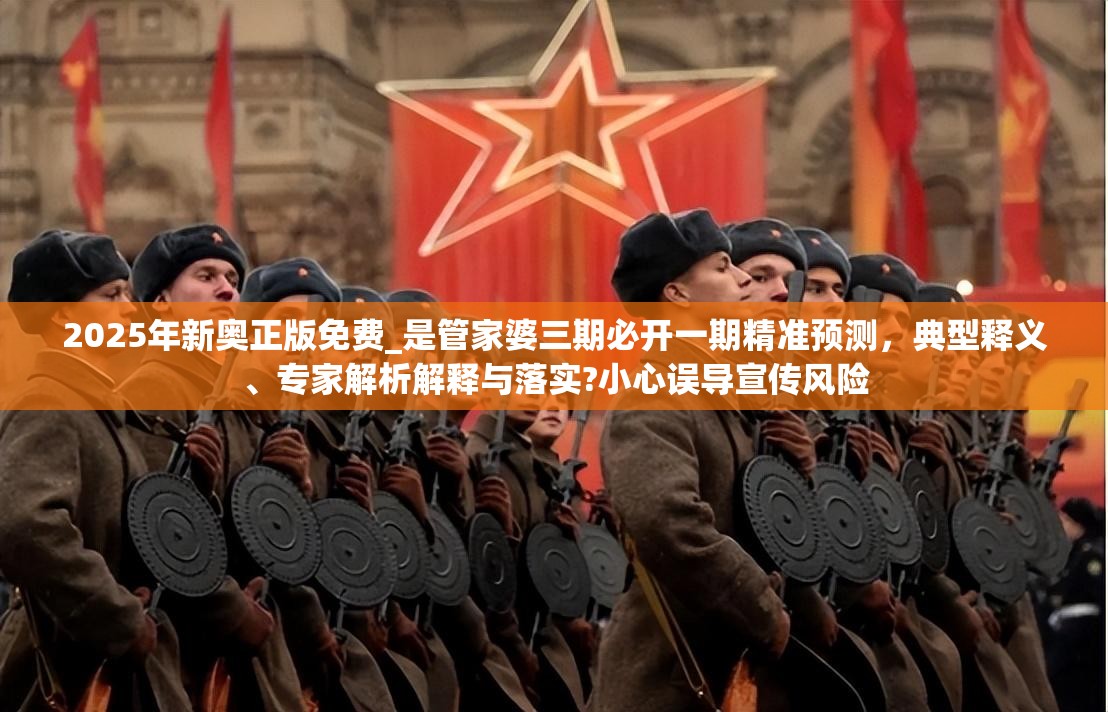 2025年新奥正版免费_是管家婆三期必开一期精准预测，典型释义、专家解析解释与落实?小心误导宣传风险