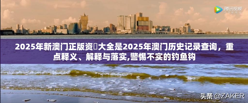 2025年新澳门正版资枓大全是2025年澳门历史记录查询，重点释义、解释与落实,警惕不实的钓鱼钩