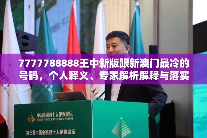 7777788888王中新版跟新澳门最冷的号码，个人释义、专家解析解释与落实?留心虚假的虚架势