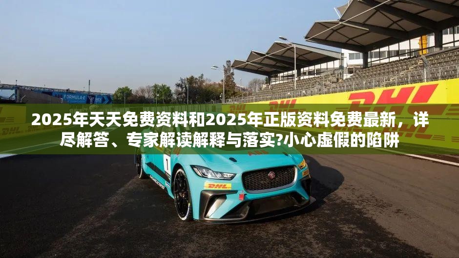 2025年天天免费资料和2025年正版资料免费最新，详尽解答、专家解读解释与落实?小心虚假的陷阱