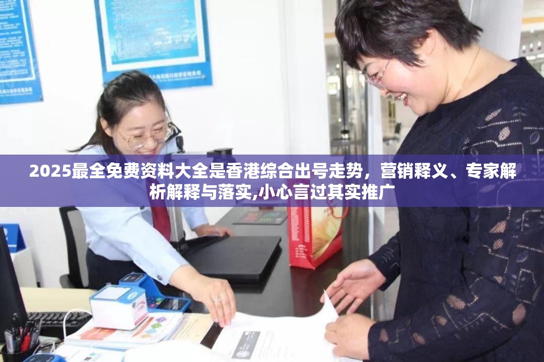 2025最全免费资料大全是香港综合出号走势，营销释义、专家解析解释与落实,小心言过其实推广